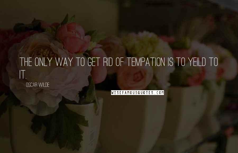 Oscar Wilde Quotes: The only way to get rid of tempation is to yeild to it.