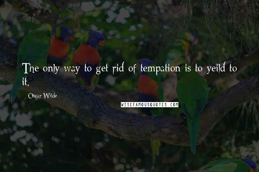 Oscar Wilde Quotes: The only way to get rid of tempation is to yeild to it.