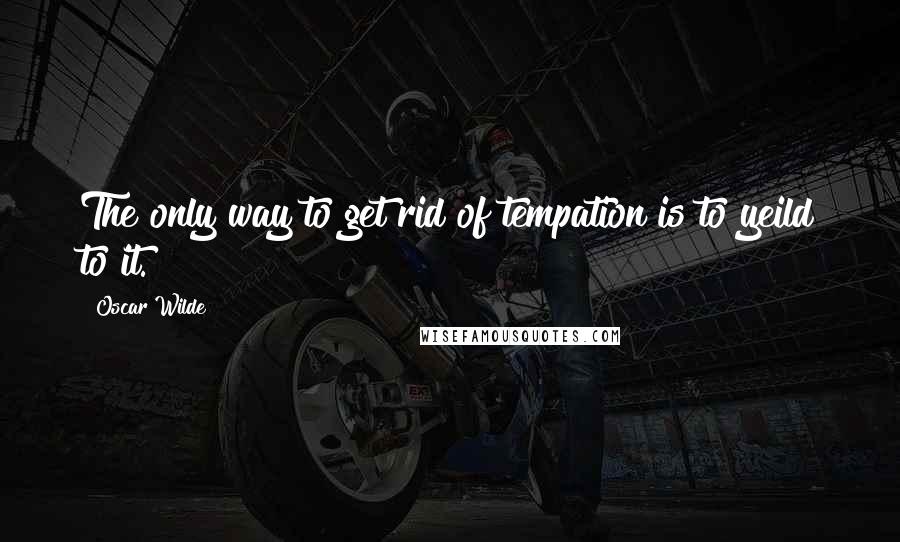 Oscar Wilde Quotes: The only way to get rid of tempation is to yeild to it.