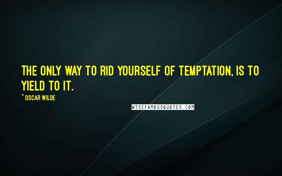 Oscar Wilde Quotes: The only way to rid yourself of temptation, is to yield to it.