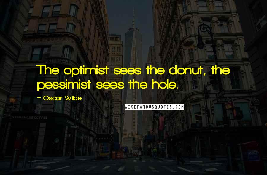 Oscar Wilde Quotes: The optimist sees the donut, the pessimist sees the hole.