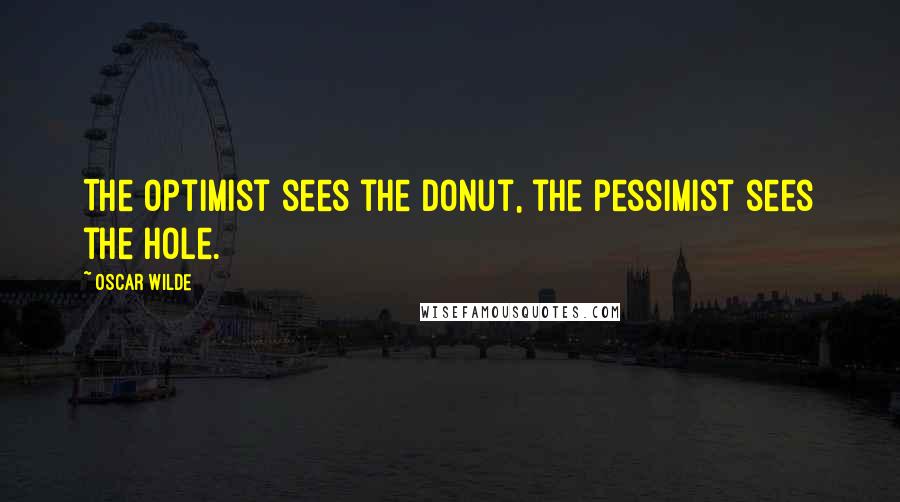 Oscar Wilde Quotes: The optimist sees the donut, the pessimist sees the hole.