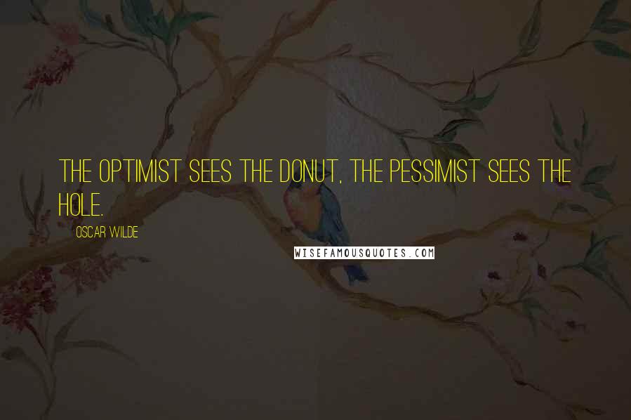 Oscar Wilde Quotes: The optimist sees the donut, the pessimist sees the hole.