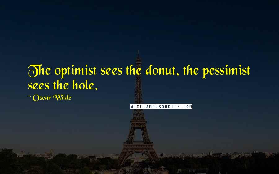 Oscar Wilde Quotes: The optimist sees the donut, the pessimist sees the hole.