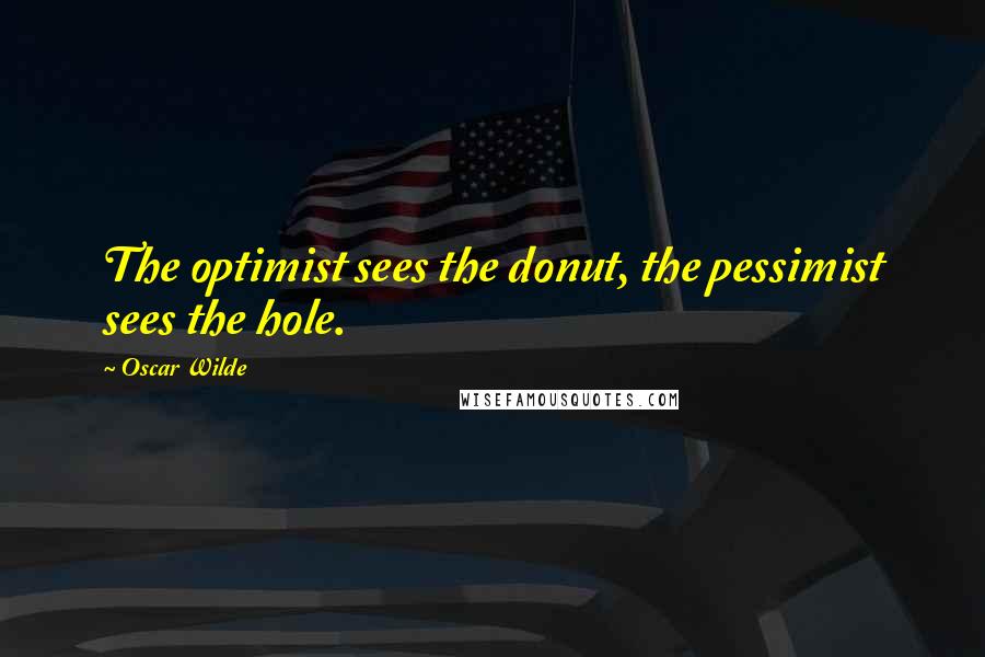 Oscar Wilde Quotes: The optimist sees the donut, the pessimist sees the hole.