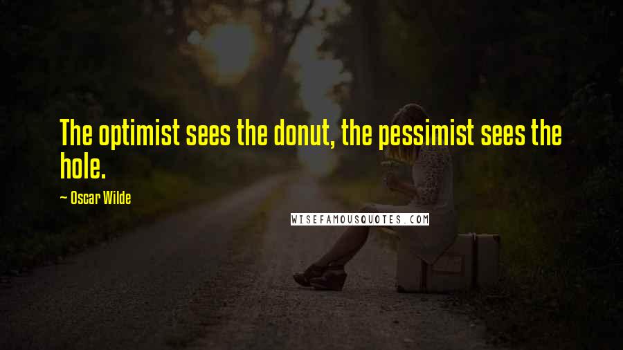 Oscar Wilde Quotes: The optimist sees the donut, the pessimist sees the hole.
