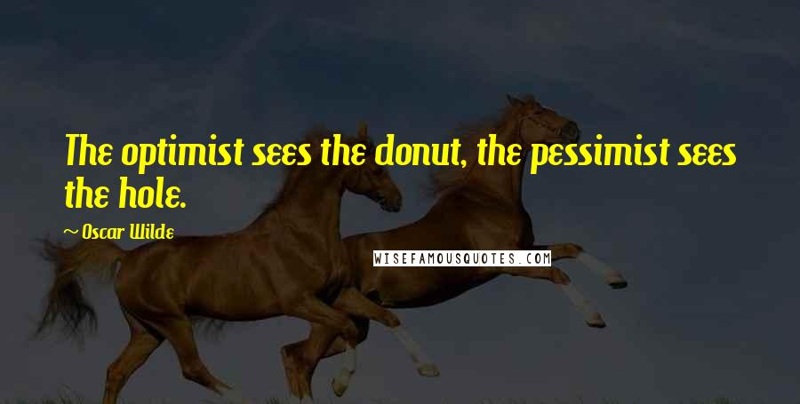 Oscar Wilde Quotes: The optimist sees the donut, the pessimist sees the hole.