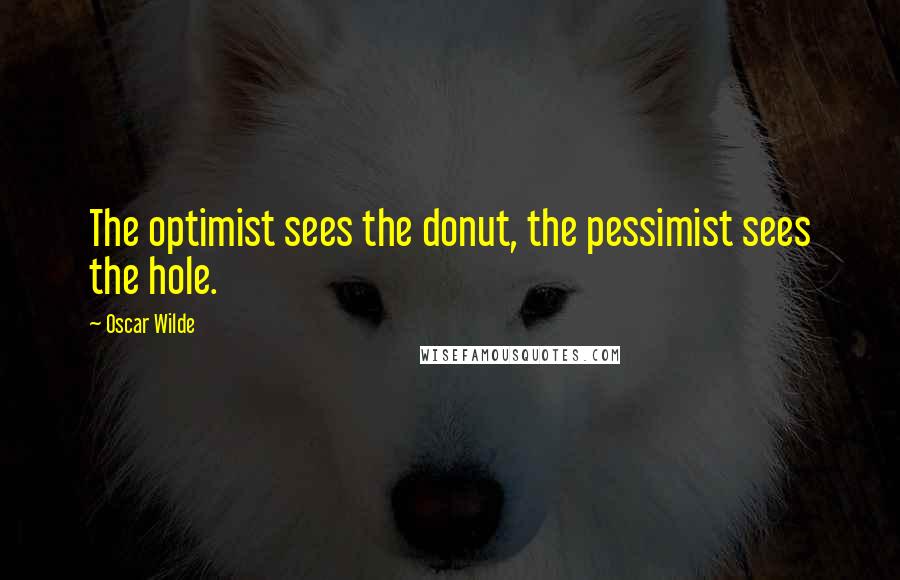 Oscar Wilde Quotes: The optimist sees the donut, the pessimist sees the hole.