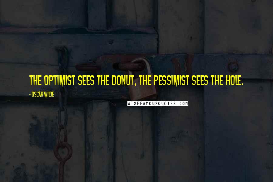 Oscar Wilde Quotes: The optimist sees the donut, the pessimist sees the hole.
