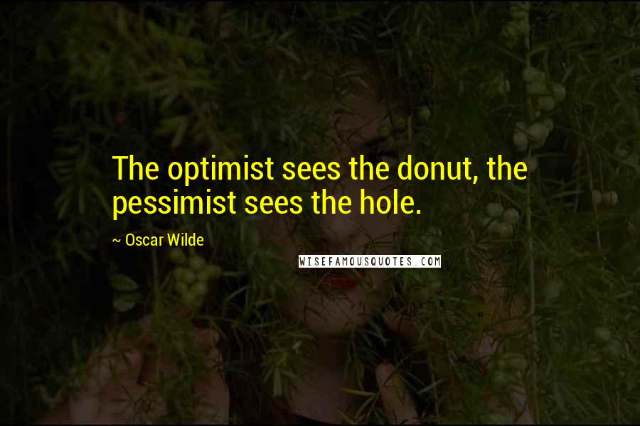 Oscar Wilde Quotes: The optimist sees the donut, the pessimist sees the hole.