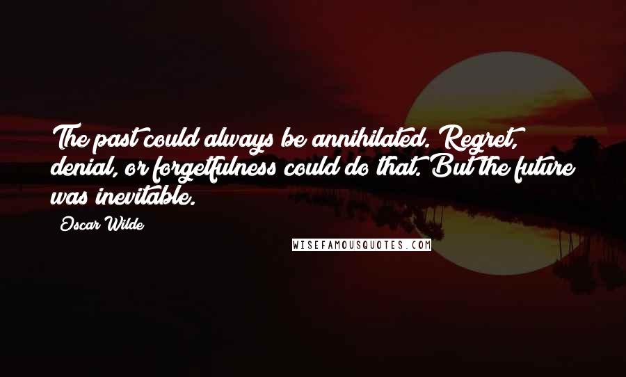 Oscar Wilde Quotes: The past could always be annihilated. Regret, denial, or forgetfulness could do that. But the future was inevitable.