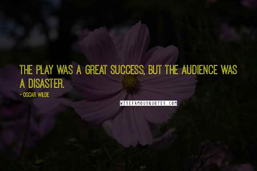 Oscar Wilde Quotes: The play was a great success, but the audience was a disaster.