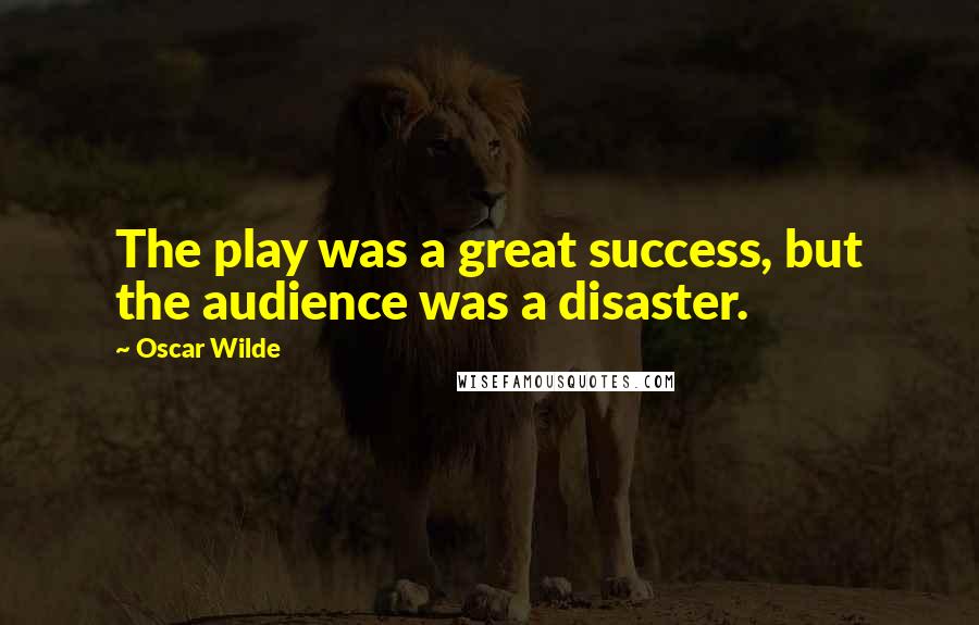 Oscar Wilde Quotes: The play was a great success, but the audience was a disaster.