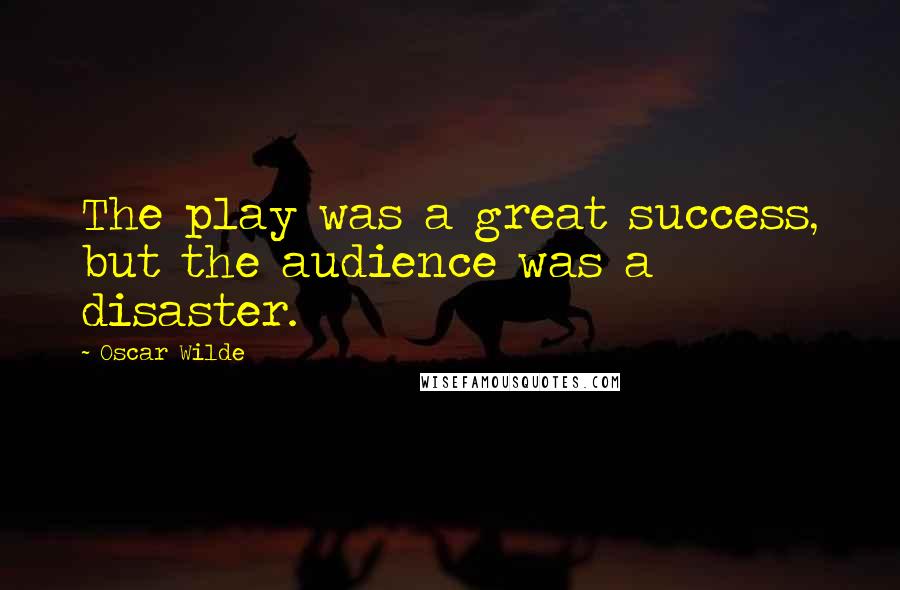 Oscar Wilde Quotes: The play was a great success, but the audience was a disaster.