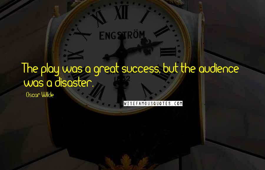 Oscar Wilde Quotes: The play was a great success, but the audience was a disaster.