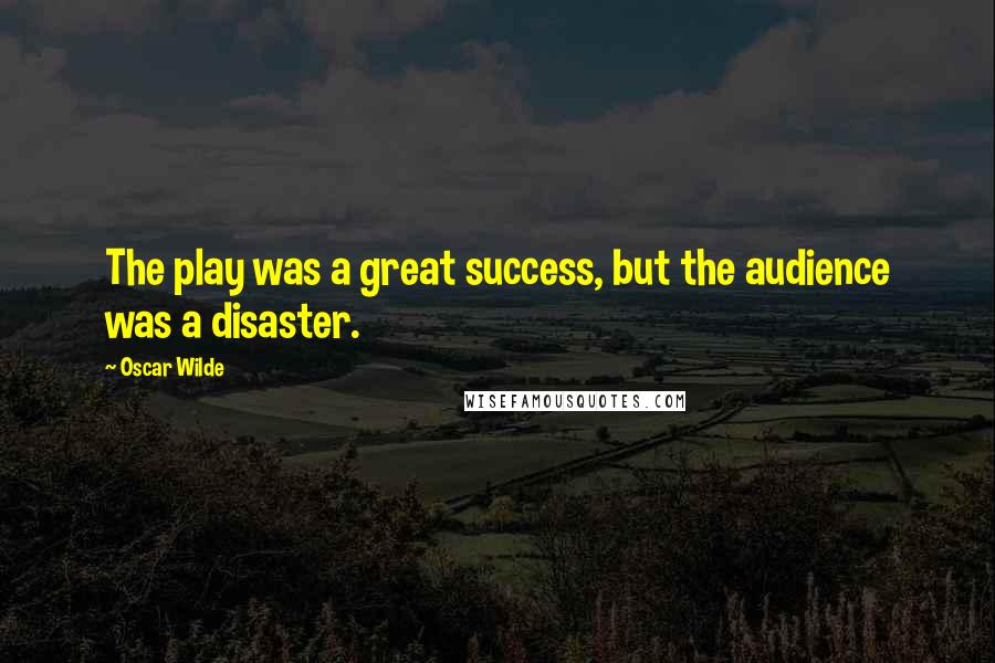 Oscar Wilde Quotes: The play was a great success, but the audience was a disaster.