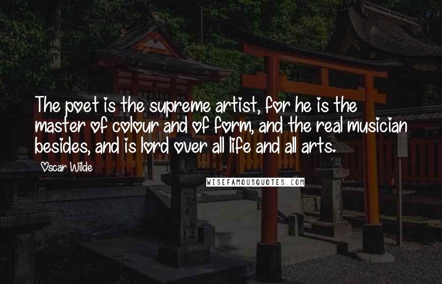 Oscar Wilde Quotes: The poet is the supreme artist, for he is the master of colour and of form, and the real musician besides, and is lord over all life and all arts.