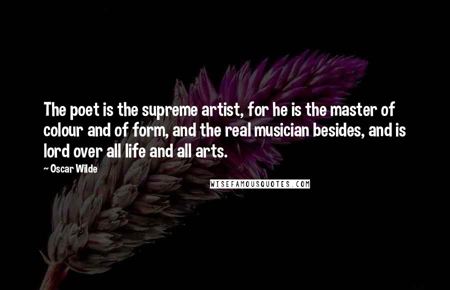 Oscar Wilde Quotes: The poet is the supreme artist, for he is the master of colour and of form, and the real musician besides, and is lord over all life and all arts.