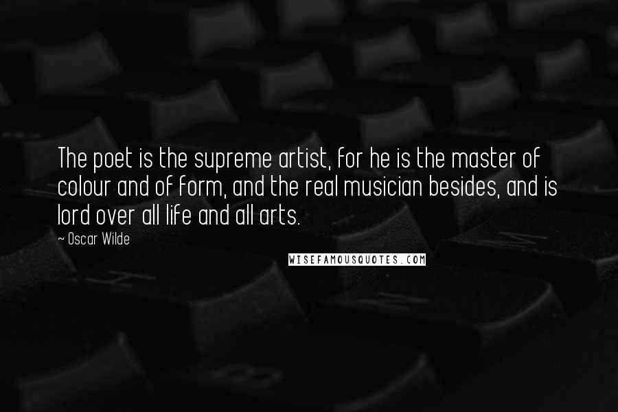 Oscar Wilde Quotes: The poet is the supreme artist, for he is the master of colour and of form, and the real musician besides, and is lord over all life and all arts.