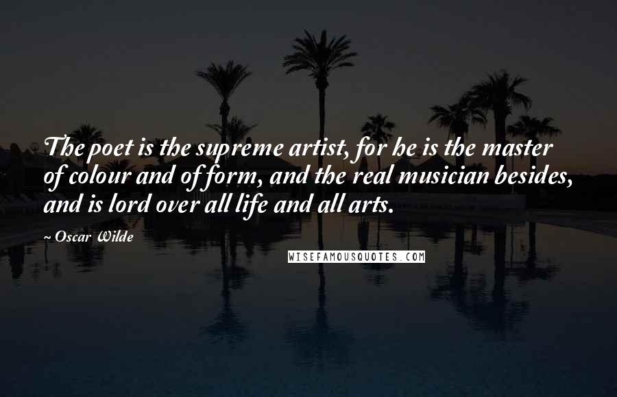 Oscar Wilde Quotes: The poet is the supreme artist, for he is the master of colour and of form, and the real musician besides, and is lord over all life and all arts.