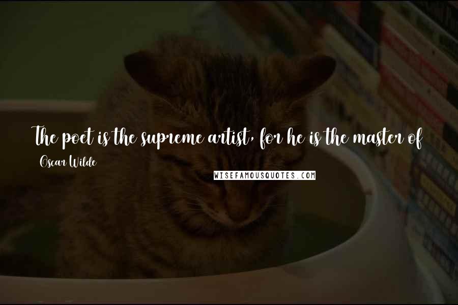 Oscar Wilde Quotes: The poet is the supreme artist, for he is the master of colour and of form, and the real musician besides, and is lord over all life and all arts.