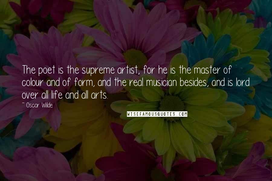 Oscar Wilde Quotes: The poet is the supreme artist, for he is the master of colour and of form, and the real musician besides, and is lord over all life and all arts.