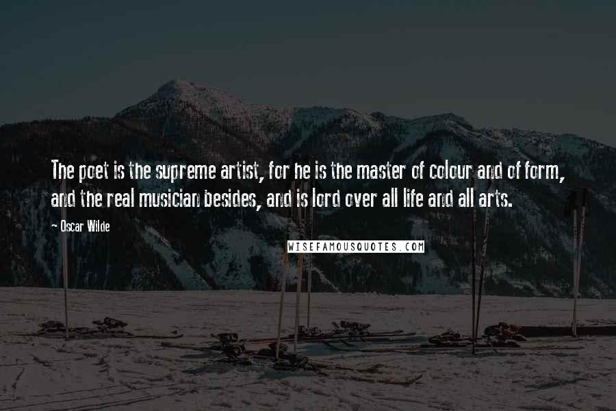 Oscar Wilde Quotes: The poet is the supreme artist, for he is the master of colour and of form, and the real musician besides, and is lord over all life and all arts.