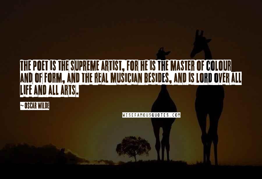 Oscar Wilde Quotes: The poet is the supreme artist, for he is the master of colour and of form, and the real musician besides, and is lord over all life and all arts.