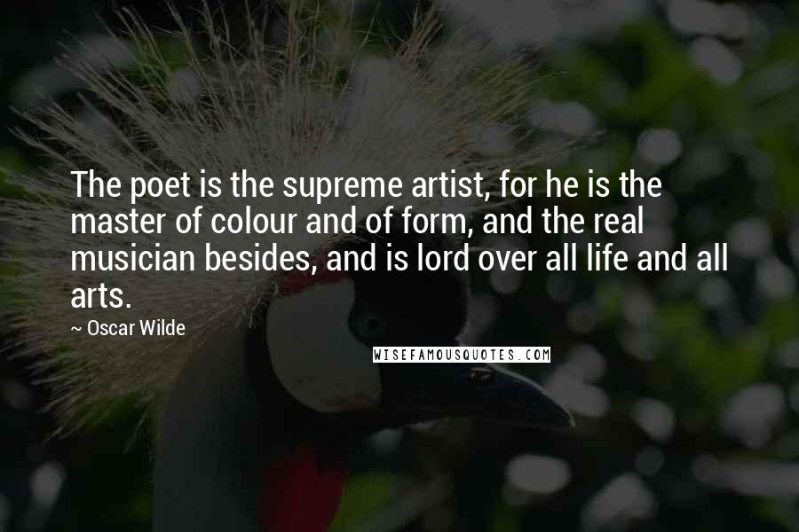 Oscar Wilde Quotes: The poet is the supreme artist, for he is the master of colour and of form, and the real musician besides, and is lord over all life and all arts.