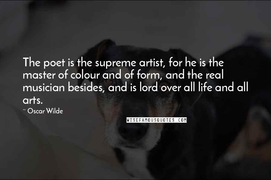 Oscar Wilde Quotes: The poet is the supreme artist, for he is the master of colour and of form, and the real musician besides, and is lord over all life and all arts.