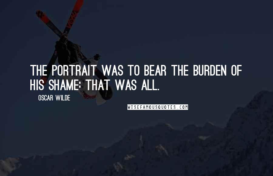 Oscar Wilde Quotes: The portrait was to bear the burden of his shame: that was all.