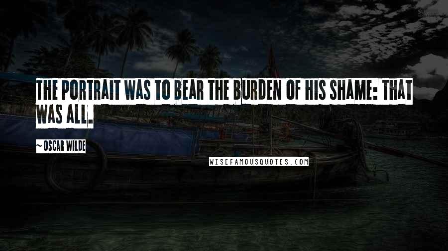 Oscar Wilde Quotes: The portrait was to bear the burden of his shame: that was all.