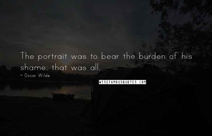 Oscar Wilde Quotes: The portrait was to bear the burden of his shame: that was all.