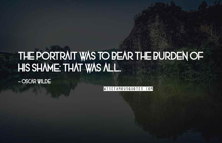 Oscar Wilde Quotes: The portrait was to bear the burden of his shame: that was all.