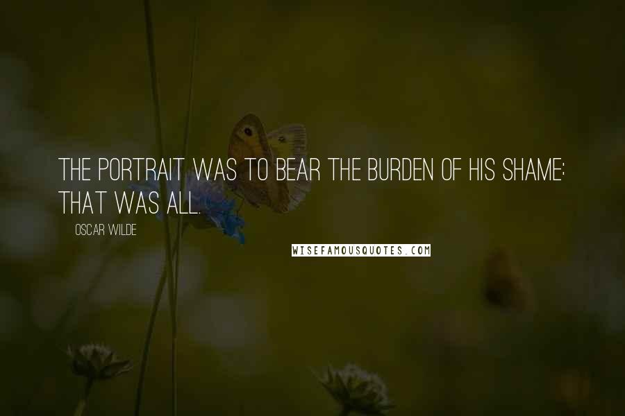 Oscar Wilde Quotes: The portrait was to bear the burden of his shame: that was all.