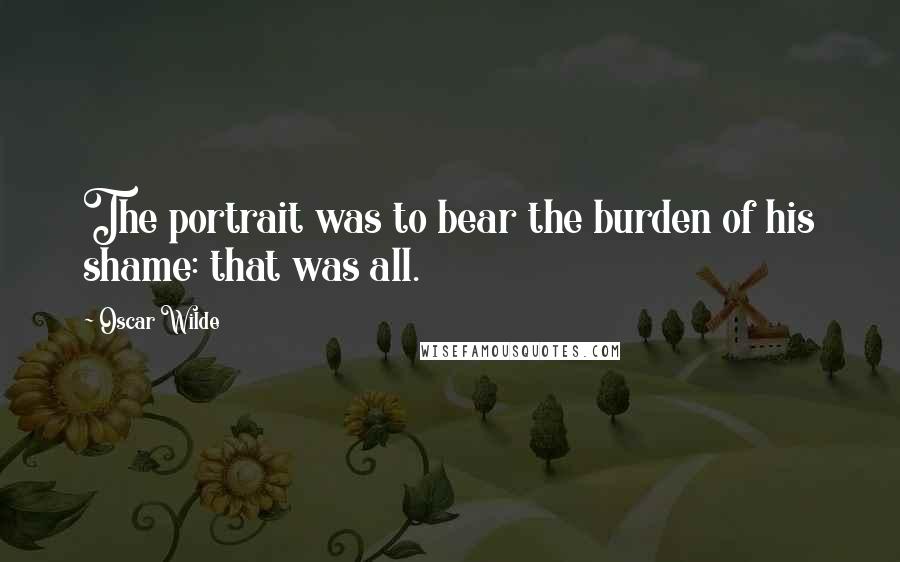 Oscar Wilde Quotes: The portrait was to bear the burden of his shame: that was all.