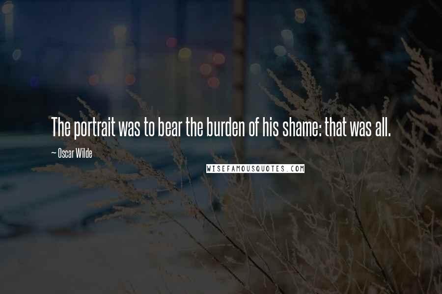 Oscar Wilde Quotes: The portrait was to bear the burden of his shame: that was all.