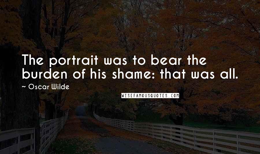 Oscar Wilde Quotes: The portrait was to bear the burden of his shame: that was all.