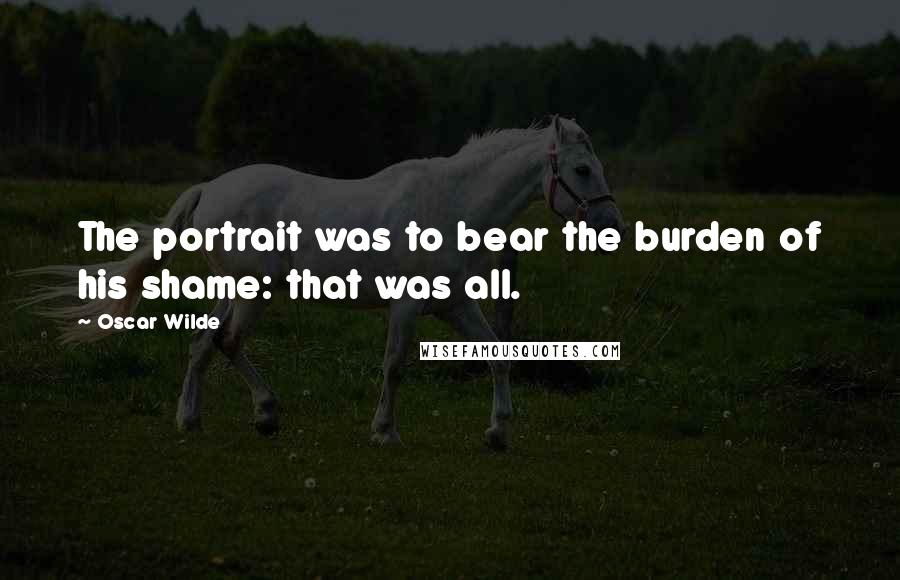 Oscar Wilde Quotes: The portrait was to bear the burden of his shame: that was all.