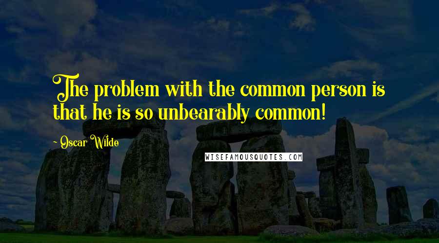 Oscar Wilde Quotes: The problem with the common person is that he is so unbearably common!