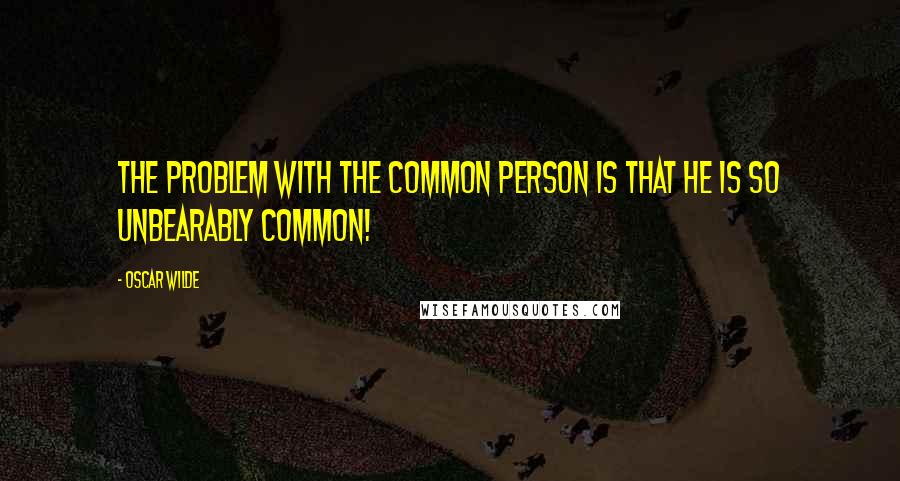 Oscar Wilde Quotes: The problem with the common person is that he is so unbearably common!