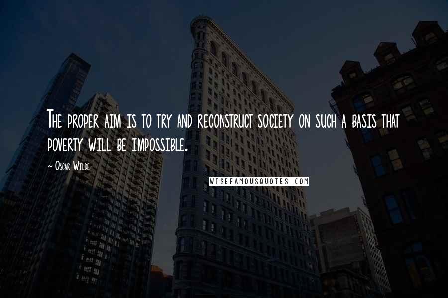 Oscar Wilde Quotes: The proper aim is to try and reconstruct society on such a basis that poverty will be impossible.