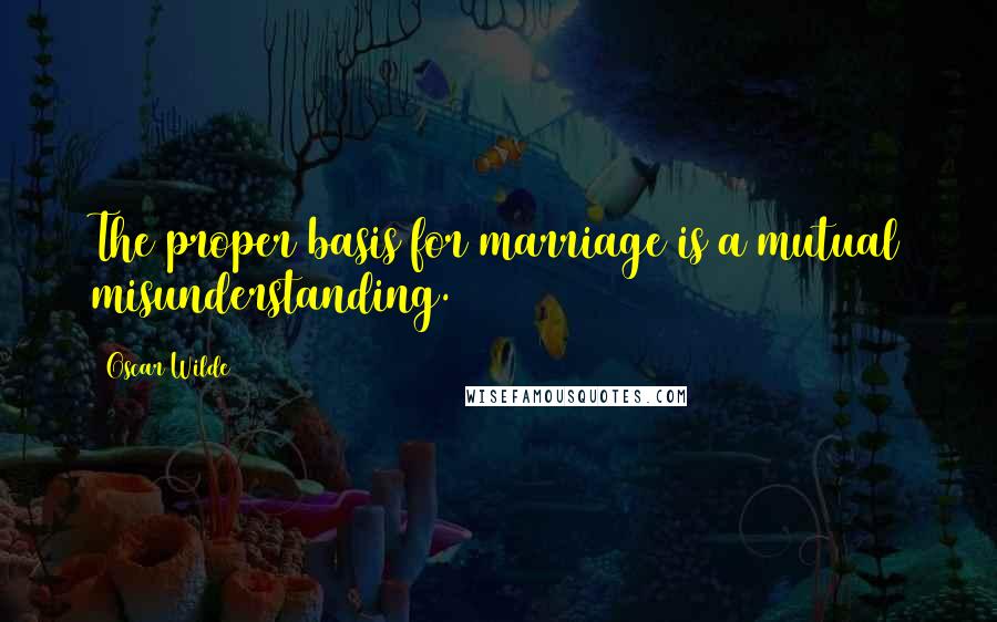 Oscar Wilde Quotes: The proper basis for marriage is a mutual misunderstanding.