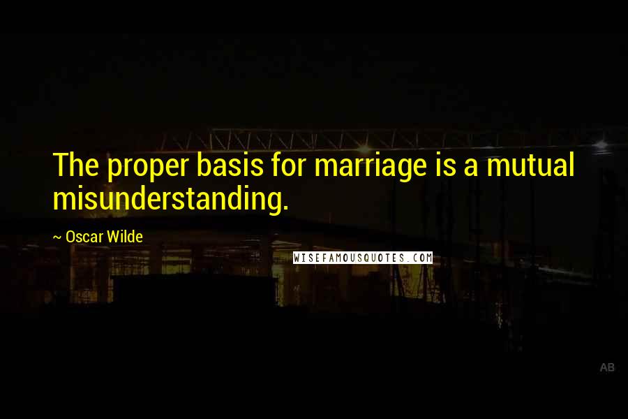 Oscar Wilde Quotes: The proper basis for marriage is a mutual misunderstanding.