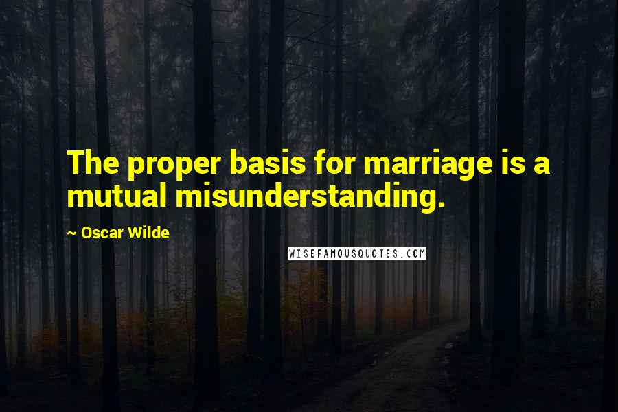 Oscar Wilde Quotes: The proper basis for marriage is a mutual misunderstanding.