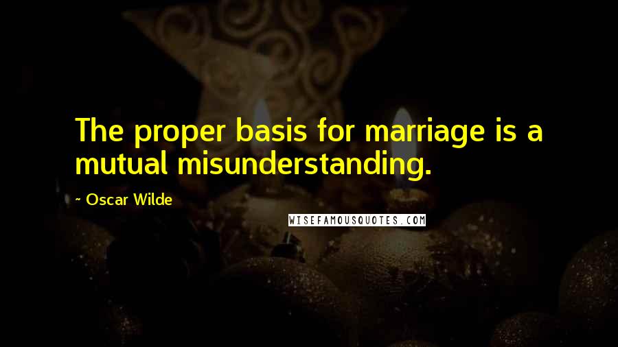 Oscar Wilde Quotes: The proper basis for marriage is a mutual misunderstanding.