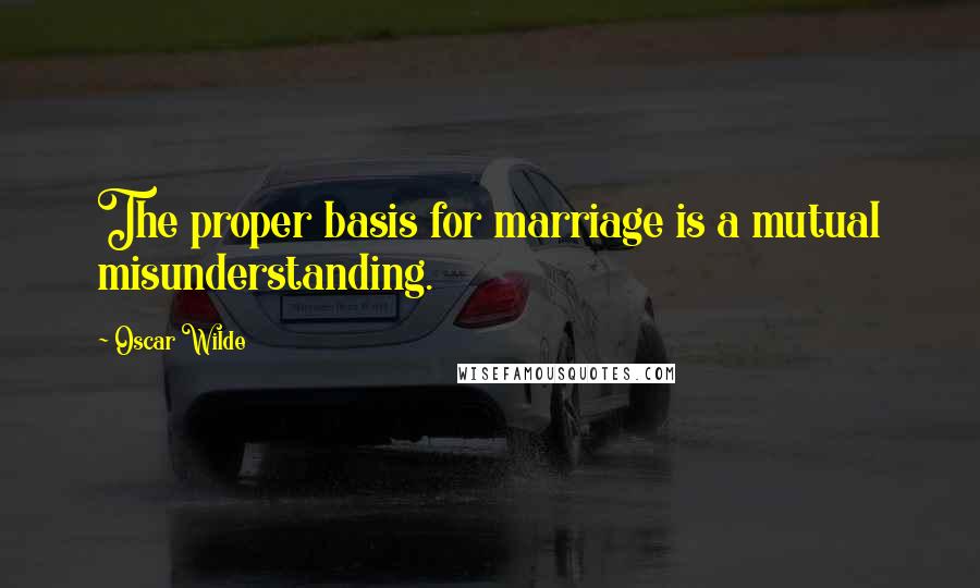 Oscar Wilde Quotes: The proper basis for marriage is a mutual misunderstanding.