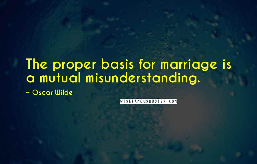 Oscar Wilde Quotes: The proper basis for marriage is a mutual misunderstanding.