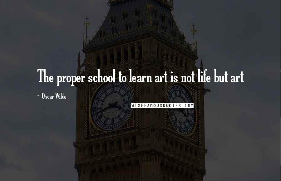 Oscar Wilde Quotes: The proper school to learn art is not life but art