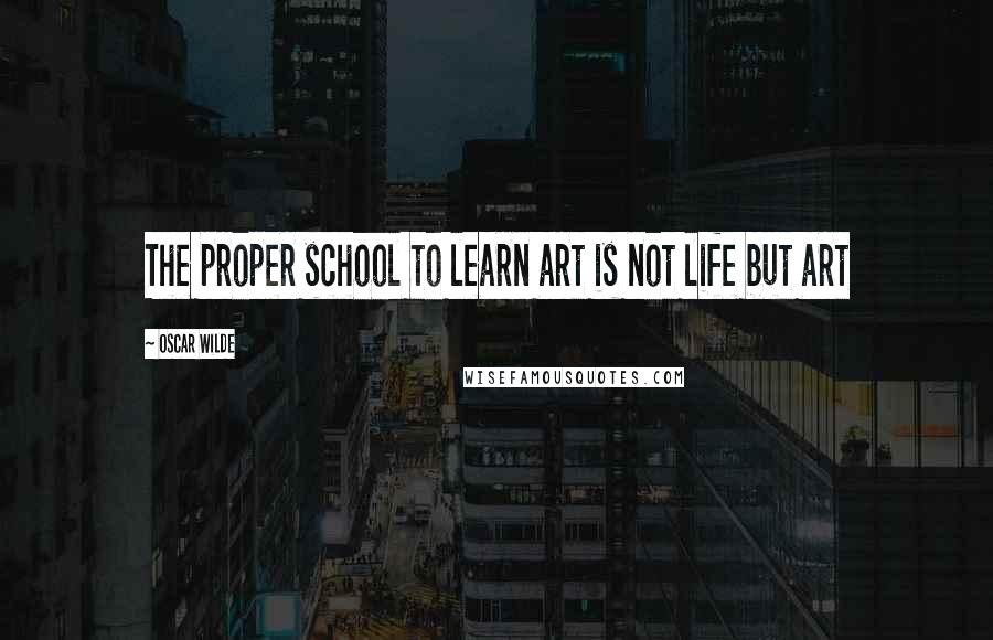 Oscar Wilde Quotes: The proper school to learn art is not life but art